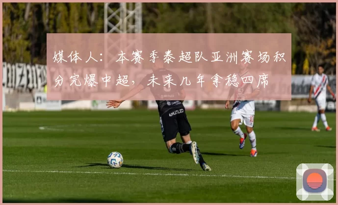 媒体人：本赛季泰超队亚洲赛场积分完爆中超，未来几年拿稳四席