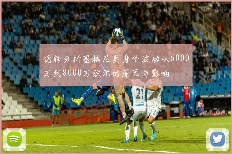 德转分析塞梅尼奥身价波动从6000万到8000万欧元的原因与影响
