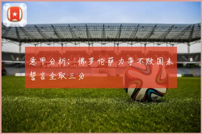 意甲分析：佛罗伦萨力争不败国米誓言全取三分