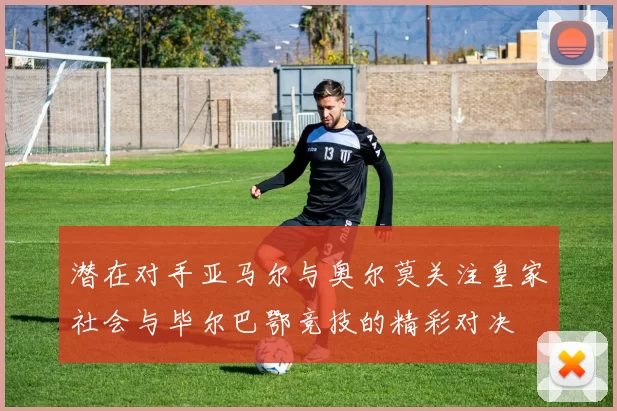潜在对手亚马尔与奥尔莫关注皇家社会与毕尔巴鄂竞技的精彩对决