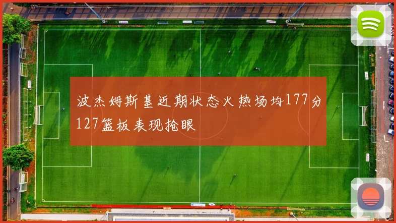 波杰姆斯基近期状态火热场均177分127篮板表现抢眼