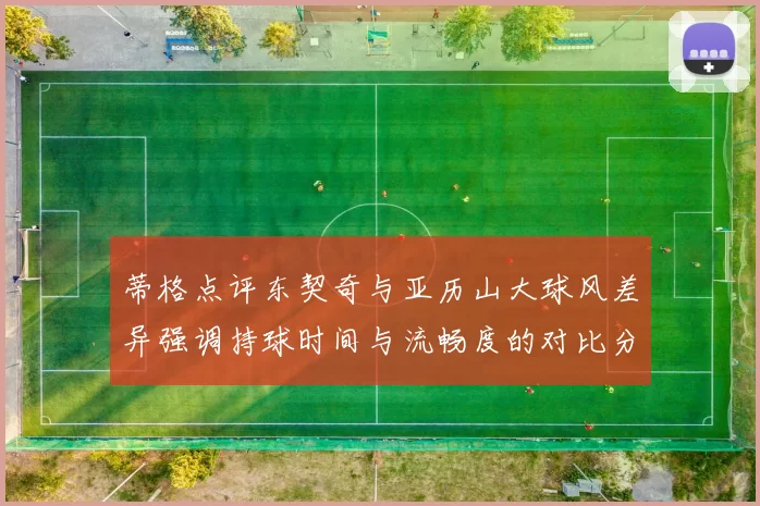 蒂格点评东契奇与亚历山大球风差异强调持球时间与流畅度的对比分析
