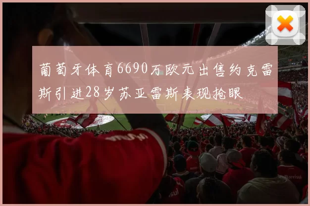 葡萄牙体育6690万欧元出售约克雷斯引进28岁苏亚雷斯表现抢眼