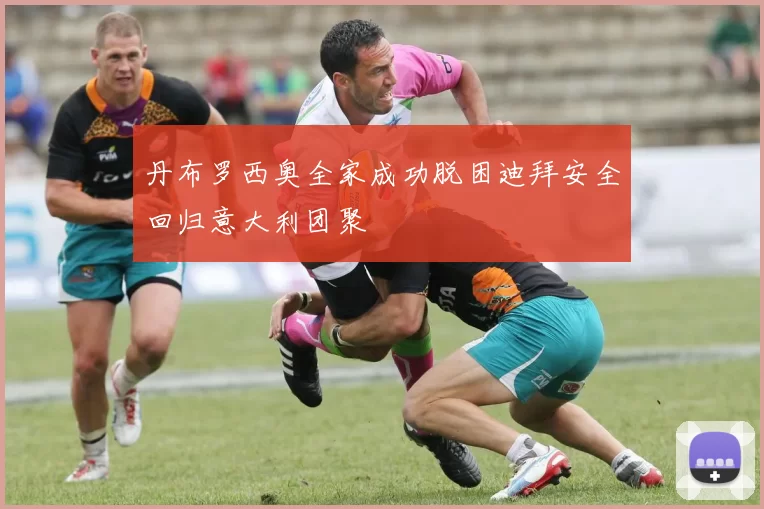 丹布罗西奥全家成功脱困迪拜安全回归意大利团聚