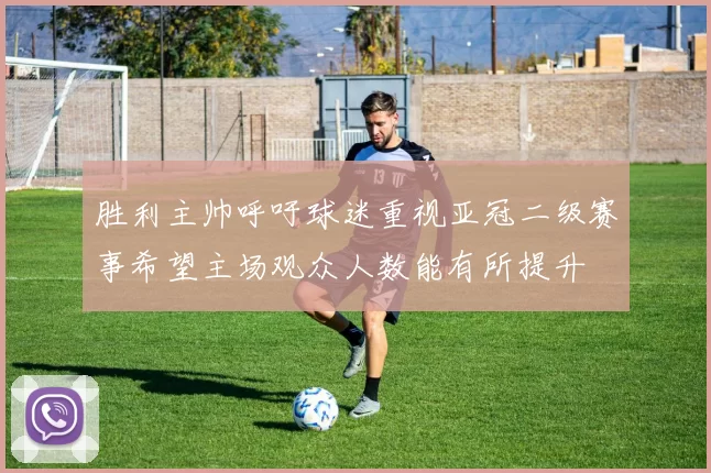 胜利主帅呼吁球迷重视亚冠二级赛事希望主场观众人数能有所提升