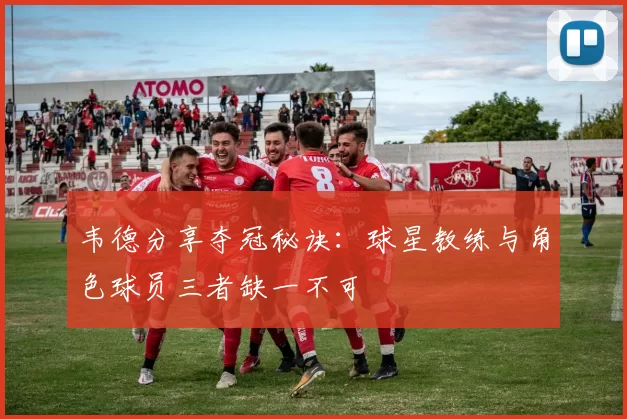 韦德分享夺冠秘诀：球星教练与角色球员三者缺一不可