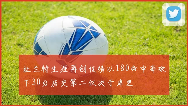 杜兰特生涯再创佳绩以180命中率砍下30分历史第二仅次于库里