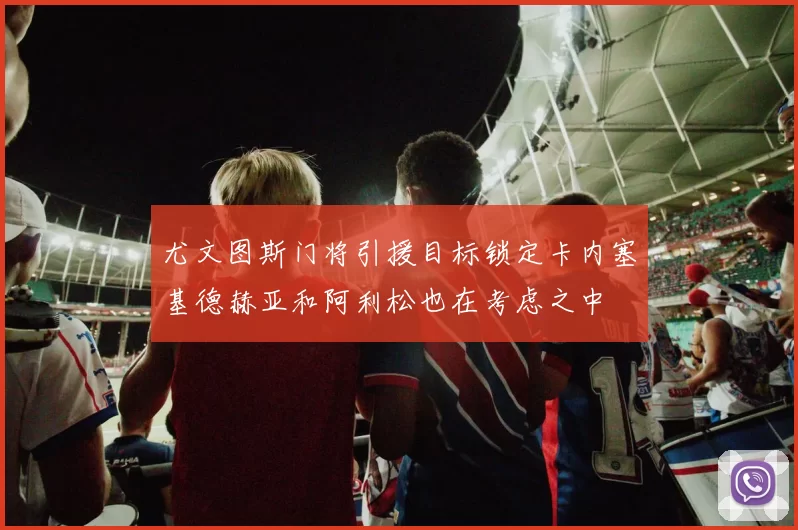 尤文图斯门将引援目标锁定卡内塞基德赫亚和阿利松也在考虑之中