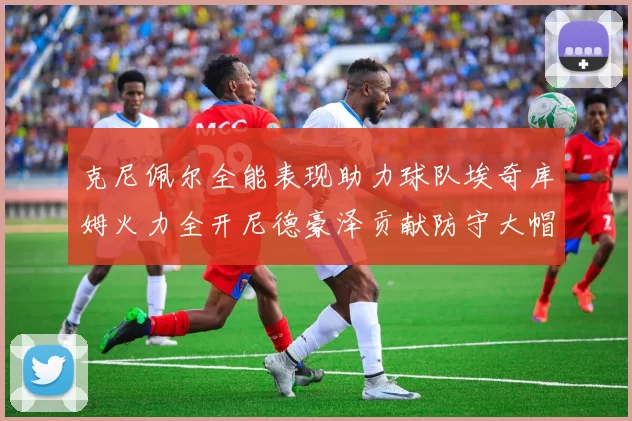 克尼佩尔全能表现助力球队埃奇库姆火力全开尼德豪泽贡献防守大帽