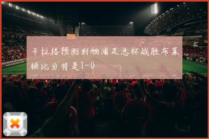 卡拉格预测利物浦足总杯战胜布莱顿比分将是1-0