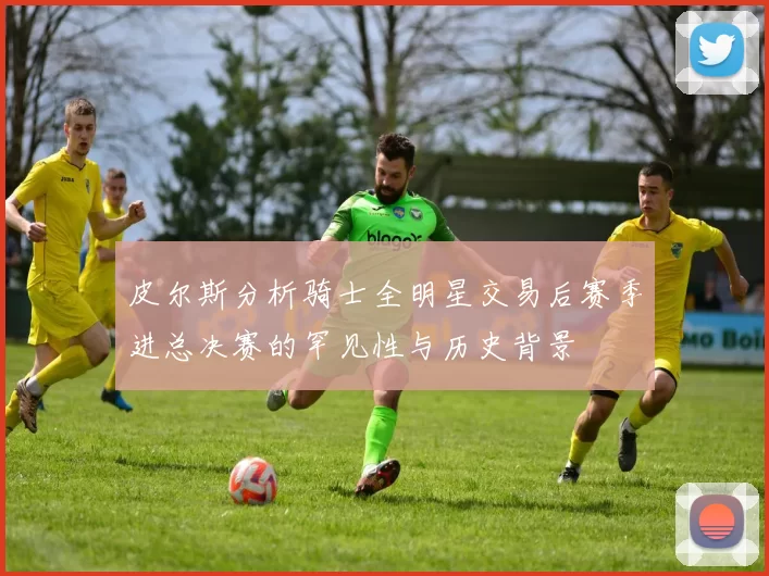 皮尔斯分析骑士全明星交易后赛季进总决赛的罕见性与历史背景