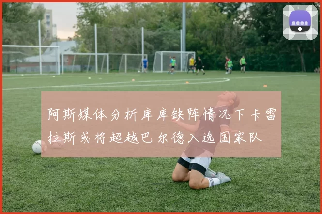阿斯媒体分析库库缺阵情况下卡雷拉斯或将超越巴尔德入选国家队