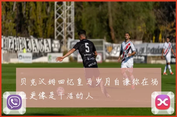 贝克汉姆回忆皇马岁月自谦称在场上更像是干活的人