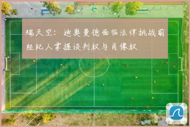 瑞天空：迪奥曼德面临法律挑战前经纪人掌握谈判权与肖像权