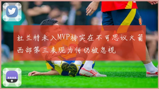 杜兰特未入MVP榜实在不可思议火箭西部第三表现为何仍被忽视