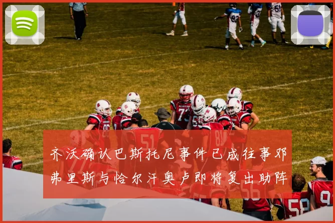 齐沃确认巴斯托尼事件已成往事邓弗里斯与恰尔汗奥卢即将复出助阵