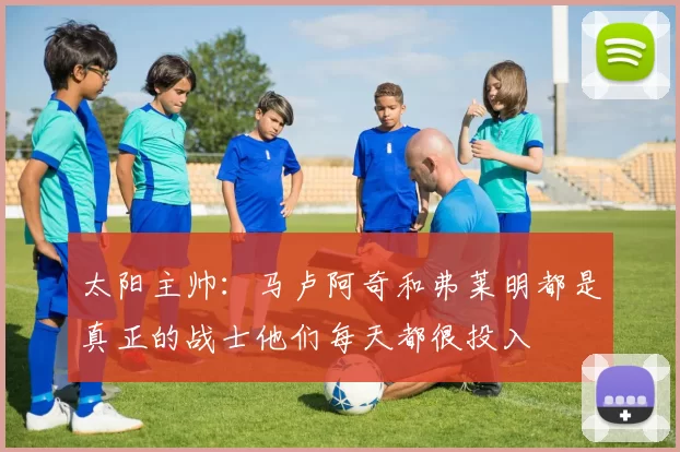 太阳主帅：马卢阿奇和弗莱明都是真正的战士他们每天都很投入