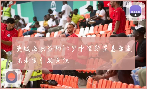 曼城成功签约16岁中场新星基尔麦克米金引发关注