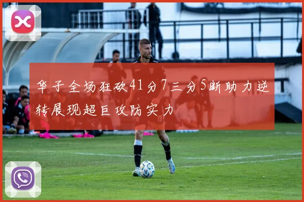 华子全场狂砍41分7三分5断助力逆转展现超巨攻防实力
