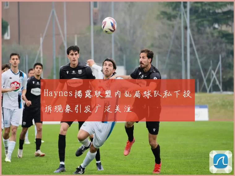 Haynes揭露联盟内乱局球队私下投诉现象引发广泛关注
