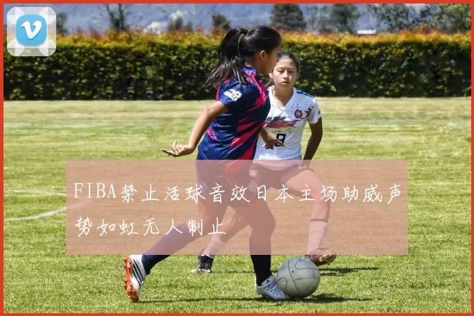 FIBA禁止活球音效日本主场助威声势如虹无人制止