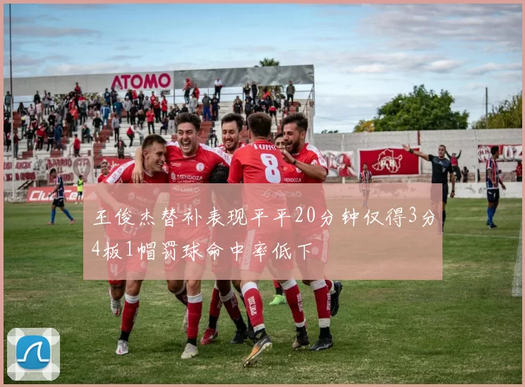 王俊杰替补表现平平20分钟仅得3分4板1帽罚球命中率低下