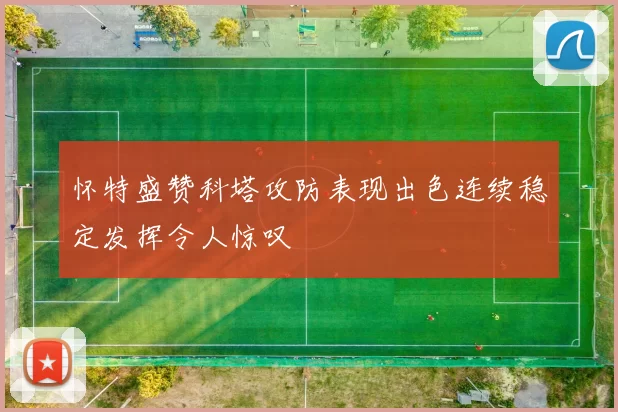 怀特盛赞科塔攻防表现出色连续稳定发挥令人惊叹