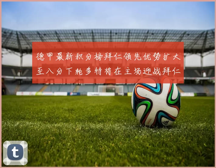 德甲最新积分榜拜仁领先优势扩大至八分下轮多特将在主场迎战拜仁